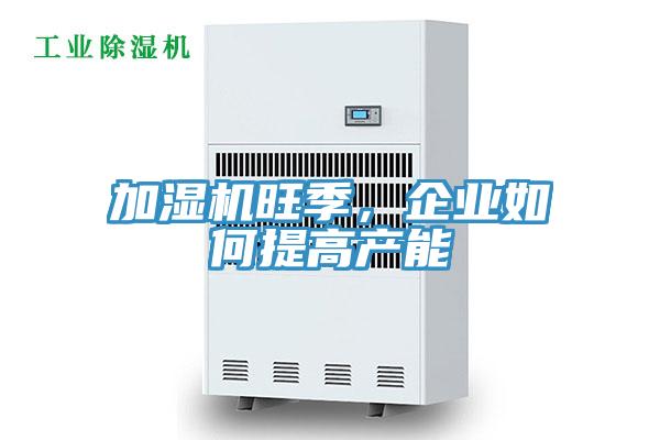 加濕機旺季，企業如何提高產能