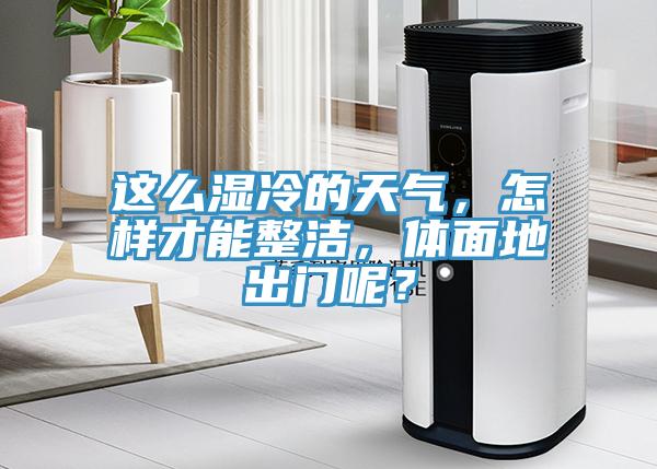 這麽濕冷的天氣，怎樣才能整潔，體麵地出門呢？