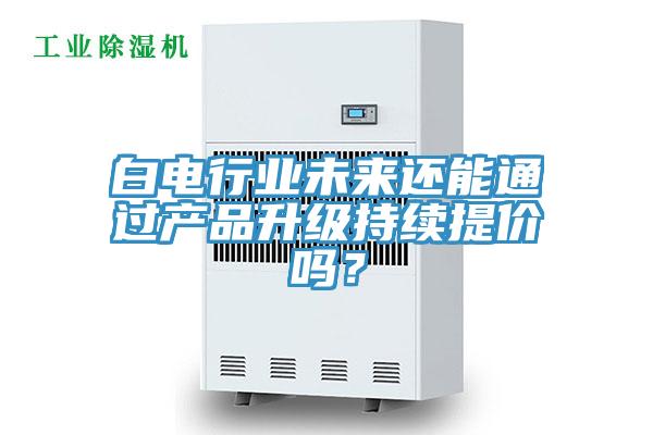白電行業未來還能通過產品升級持續提價嗎？