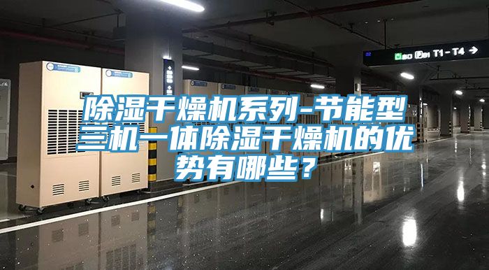除濕幹燥機係列-節能型三機一體除濕幹燥機的優勢有哪些？