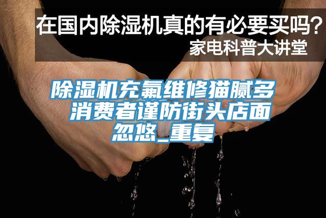深夜福利视频网站充氟維修貓膩多 消費者謹防街頭店麵忽悠_重複