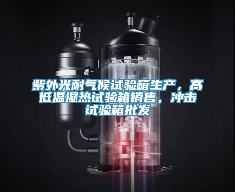 紫外光耐氣候試驗箱生產，高低溫濕熱試驗箱銷售，衝擊試驗箱批發