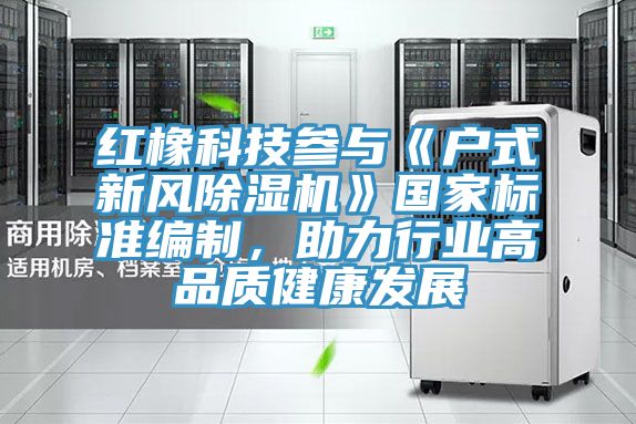 紅橡科技參與《戶式新風深夜福利视频网站》國家標準編製，助力行業高品質健康發展