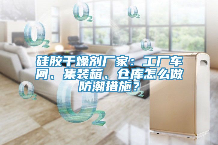 矽膠幹燥劑廠家：工廠車間、集裝箱、倉庫怎麽做防潮措施？